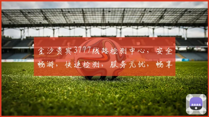 金沙贵宾3777线路检测中心，安全畅游，快速检测，服务无忧，畅享娱乐体验