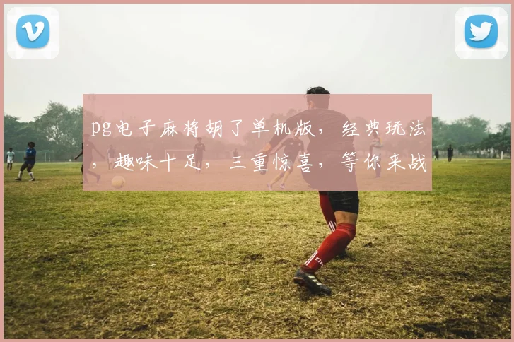 pg电子麻将胡了单机版，经典玩法，趣味十足，三重惊喜，等你来战