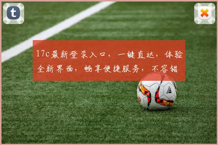 17c最新登录入口，一键直达，体验全新界面，畅享便捷服务，不容错过