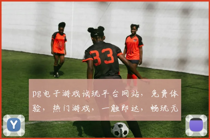 pg电子游戏试玩平台网站，免费体验，热门游戏，一触即达，畅玩无忧，三重惊喜，等你来战