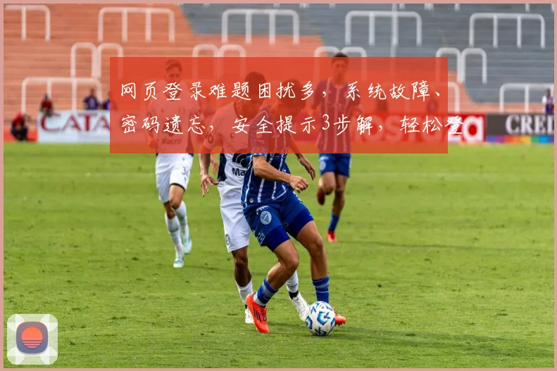 网页登录难题困扰多，系统故障、密码遗忘，安全提示3步解，轻松登录无忧愁