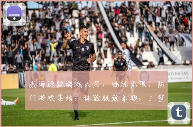 威海远航游戏大厅，畅玩无限，热门游戏集结，体验极致乐趣，三重福利等你来