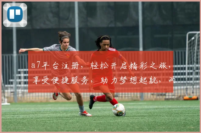a7平台注册，轻松开启精彩之旅，享受便捷服务，助力梦想起航，两步即可完成