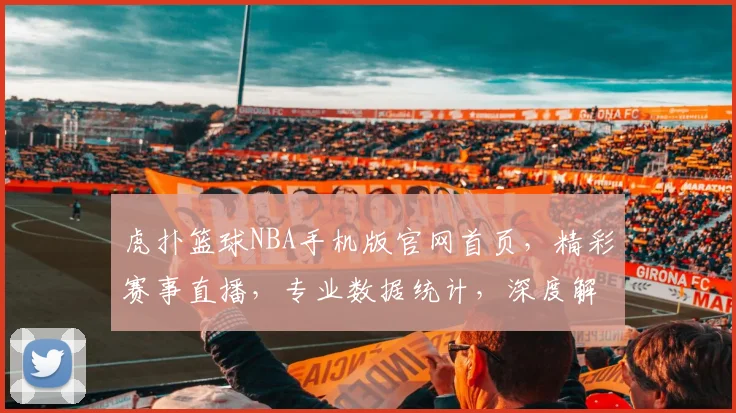 虎扑篮球NBA手机版官网首页，精彩赛事直播，专业数据统计，深度解读逗球迷热议逗