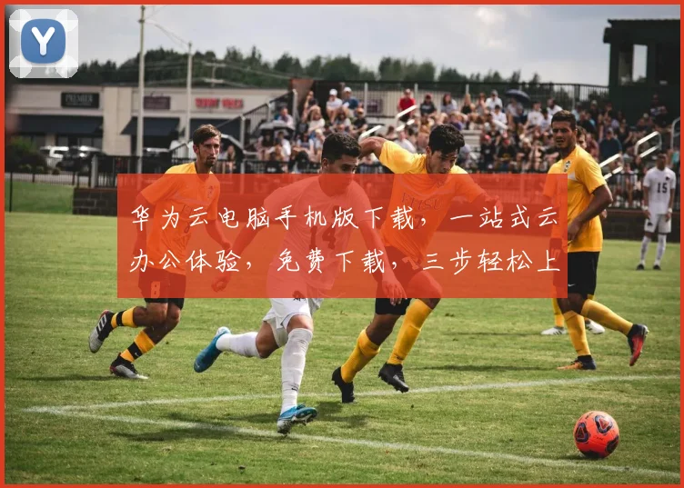华为云电脑手机版下载，一站式云办公体验，免费下载，三步轻松上手，必备工具