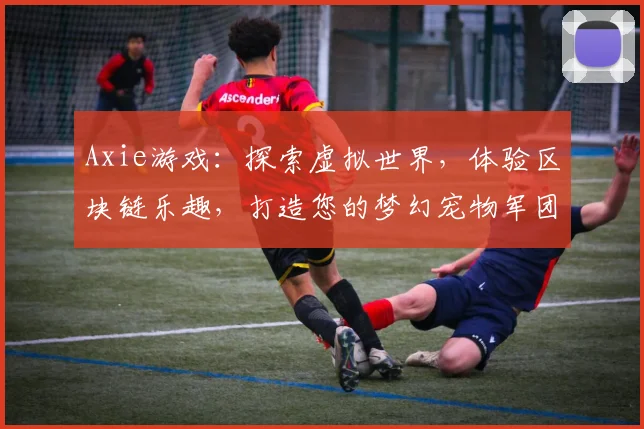 Axie游戏：探索虚拟世界，体验区块链乐趣，打造您的梦幻宠物军团