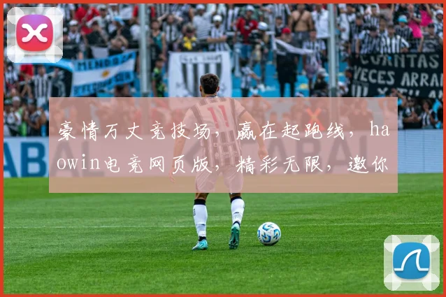 豪情万丈竞技场，赢在起跑线，haowin电竞网页版，精彩无限，邀你共战