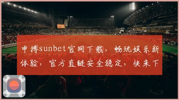 申搏sunbet官网下载，畅玩娱乐新体验，官方直链安全稳定，快来下载吧